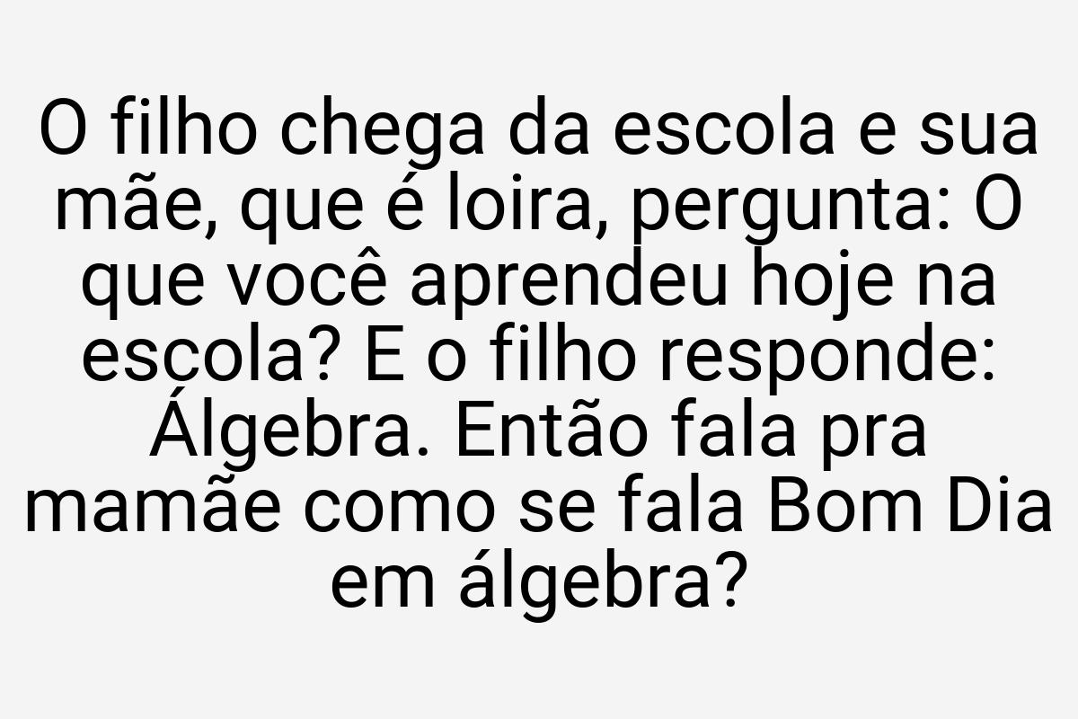 O filho chega da escola e sua mãe, que é loira, pergunta: O