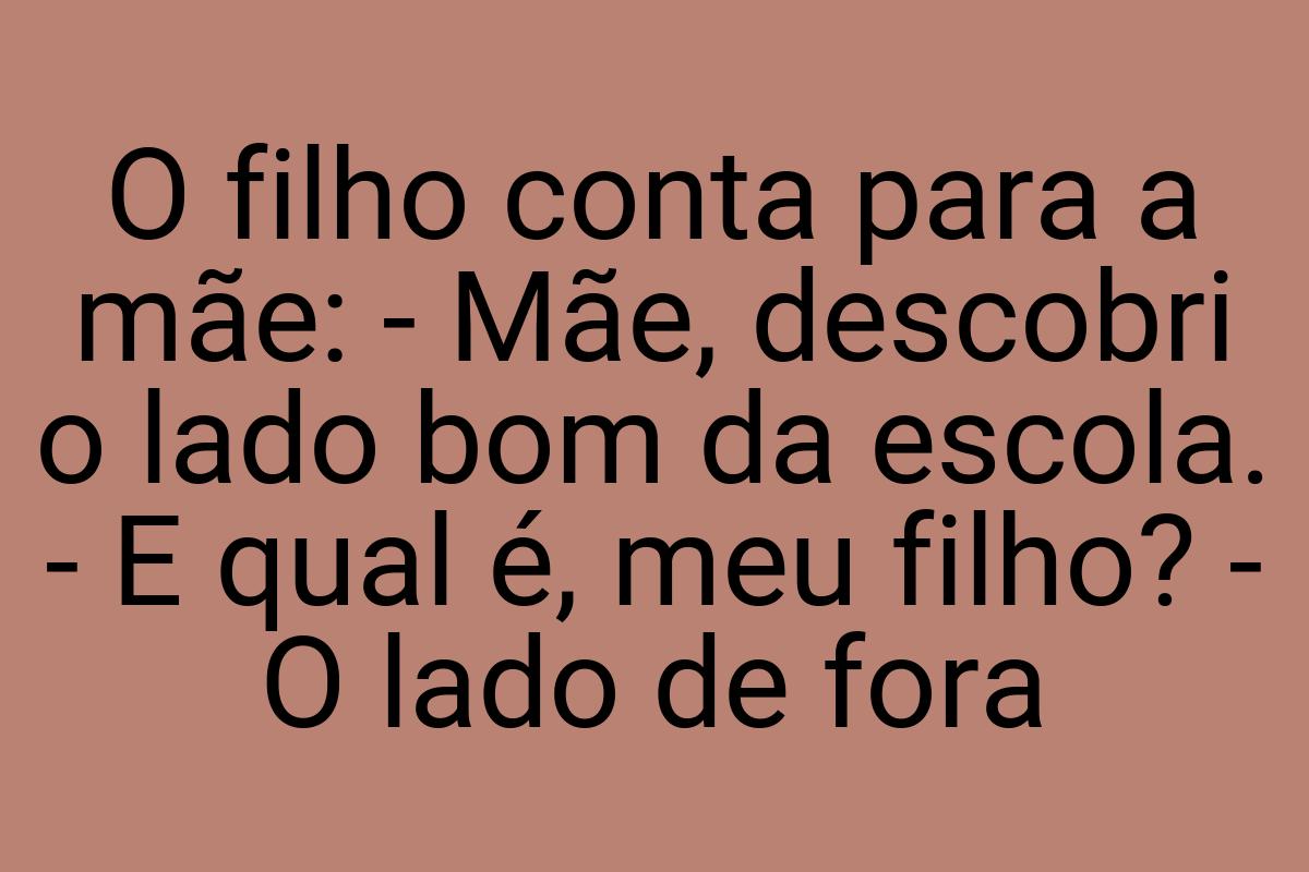 O filho conta para a mãe: - Mãe, descobri o lado bom da