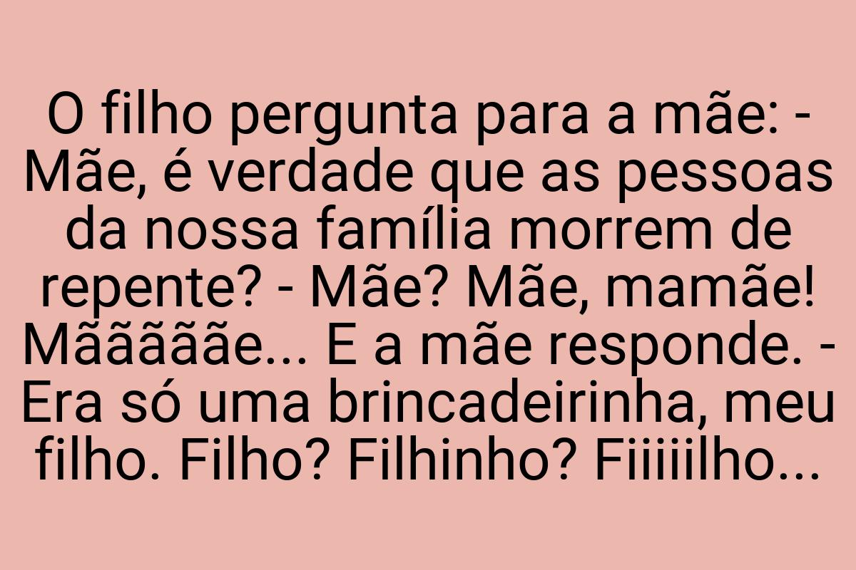 O filho pergunta para a mãe: - Mãe, é verdade que as