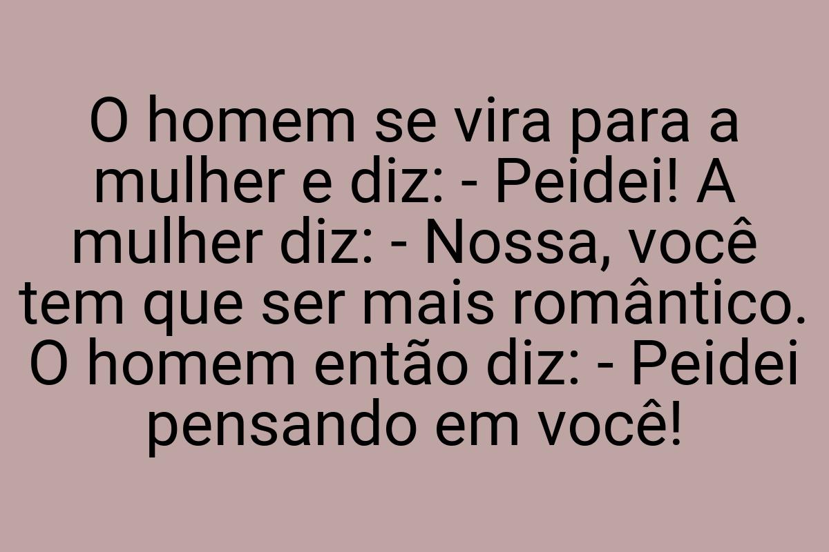 O homem se vira para a mulher e diz: - Peidei! A mulher