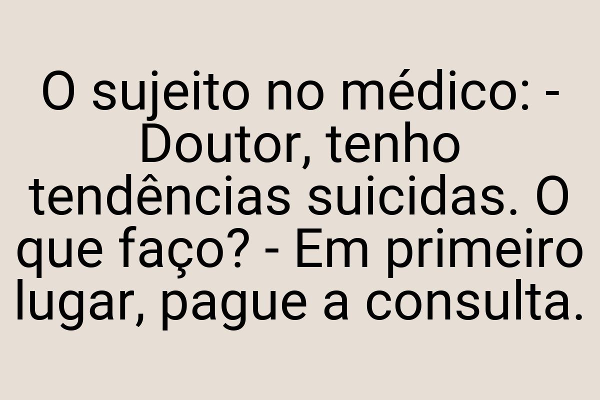 O sujeito no médico: - Doutor, tenho tendências suicidas. O