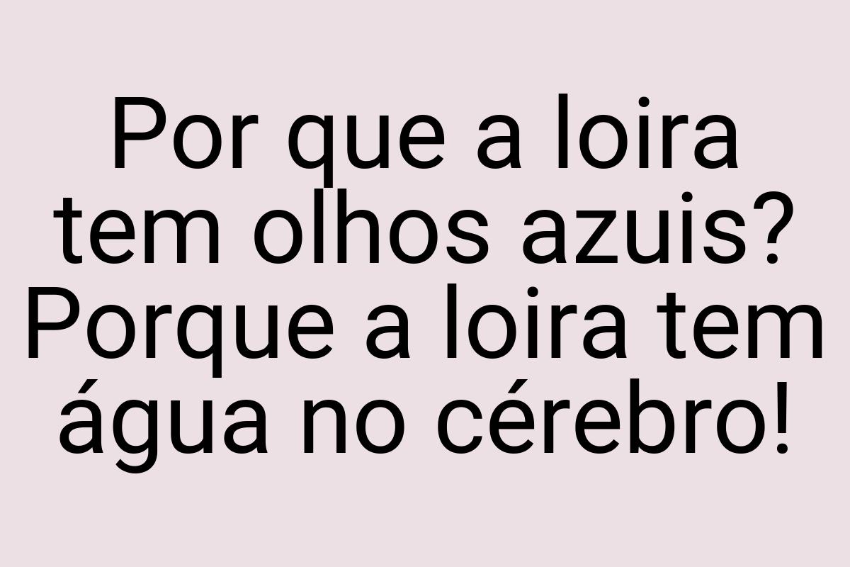 Por que a loira tem olhos azuis? Porque a loira tem água no