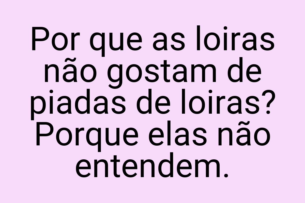 Por que as loiras não gostam de piadas de loiras? Porque