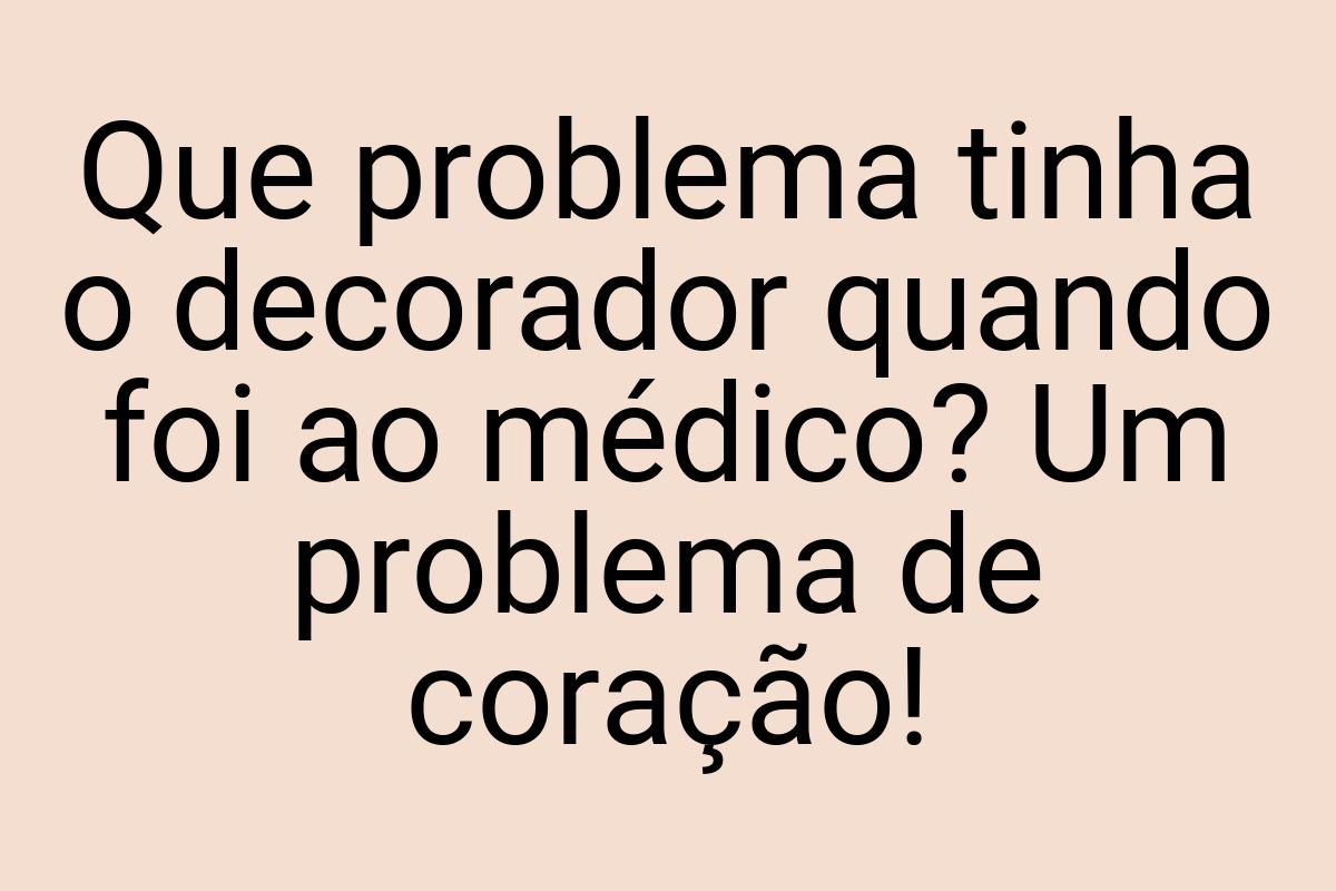 Que problema tinha o decorador quando foi ao médico? Um