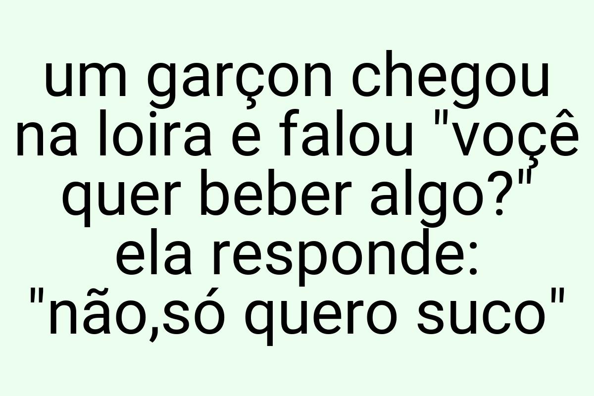 Um garçon chegou na loira e falou "voçê quer beber algo