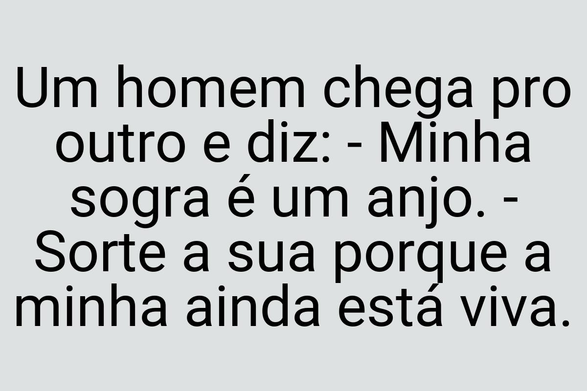 Um homem chega pro outro e diz: - Minha sogra é um anjo