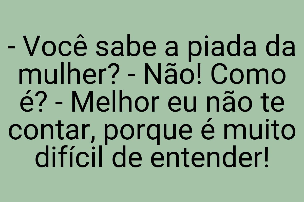 - Você sabe a piada da mulher? - Não! Como é? - Melhor eu