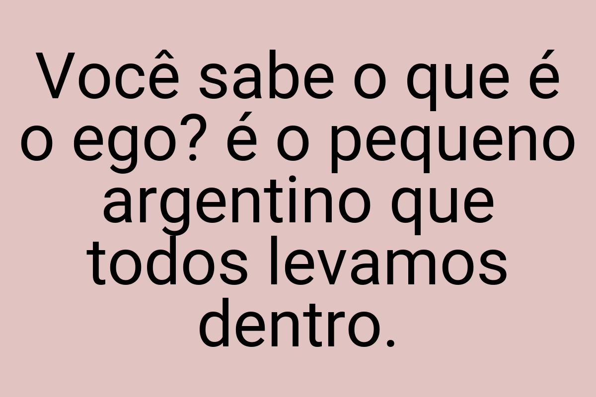 Você sabe o que é o ego? é o pequeno argentino que todos