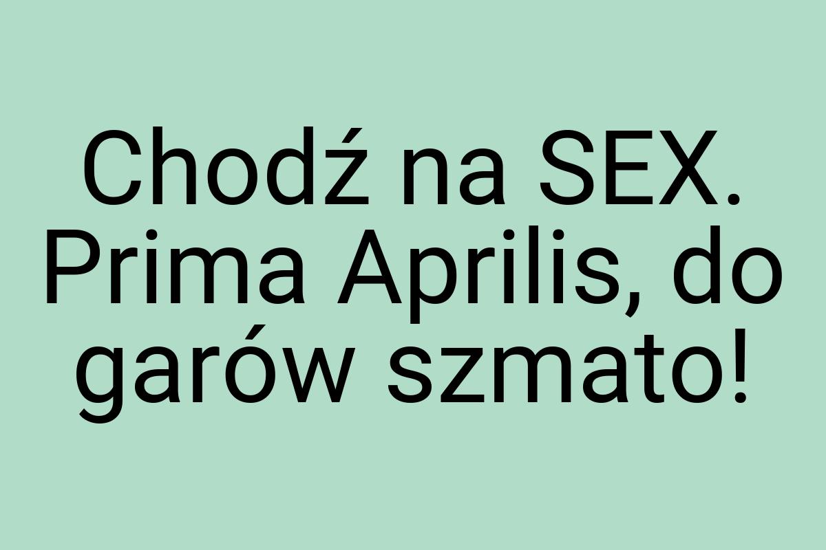 Chodź na SEX. Prima Aprilis, do garów szmato