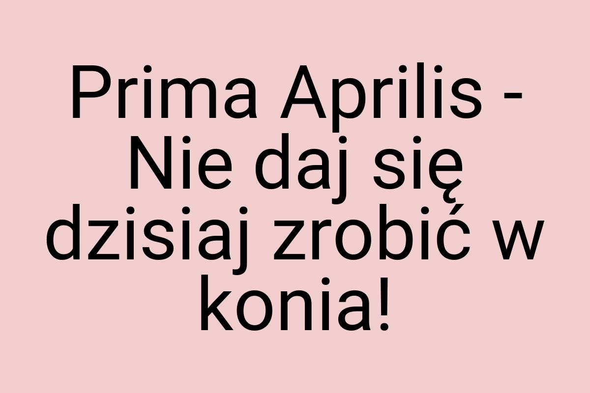 Prima Aprilis - Nie daj się dzisiaj zrobić w konia