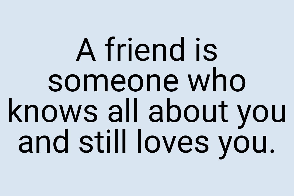 A friend is someone who knows all about you and still loves