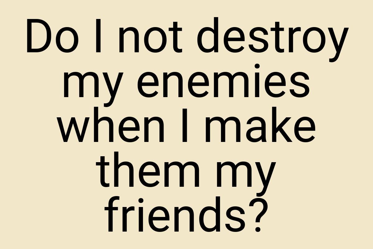 Do I not destroy my enemies when I make them my friends