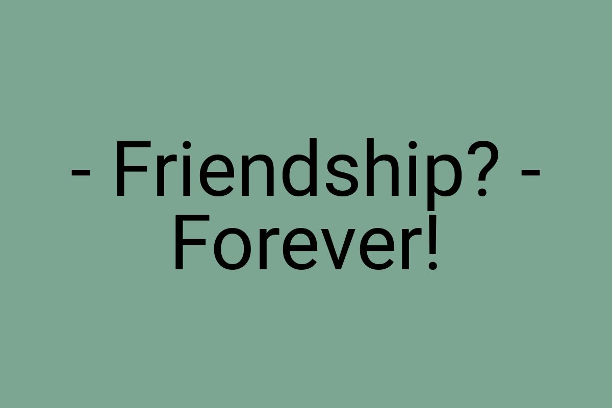 - Friendship? - Forever