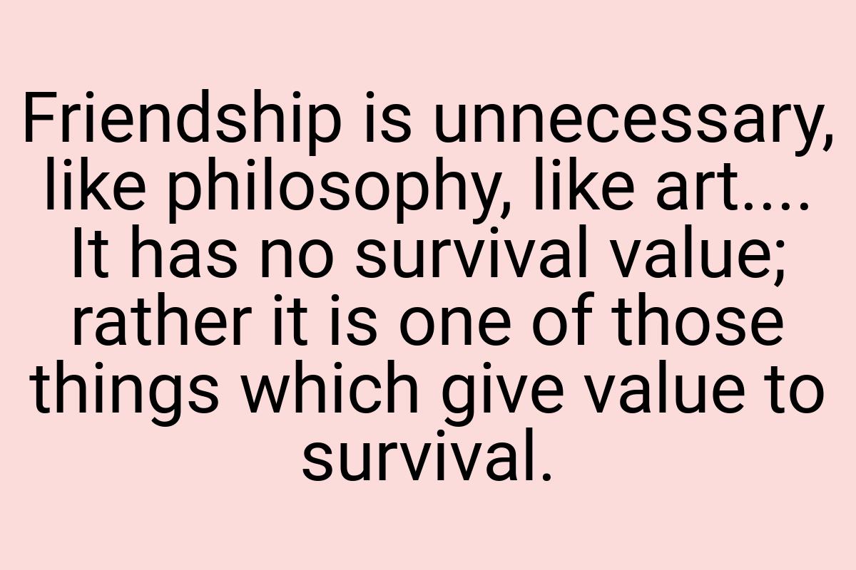 Friendship is unnecessary, like philosophy, like art.... It