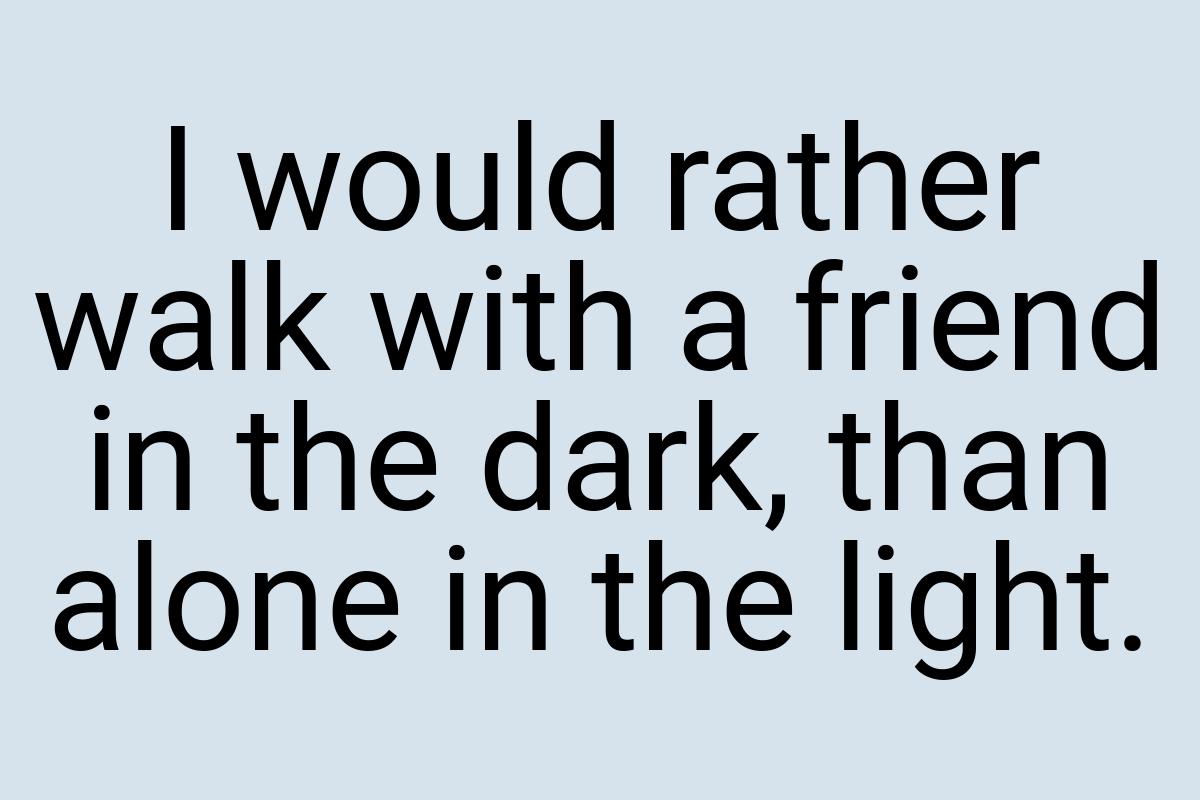 I would rather walk with a friend in the dark, than alone