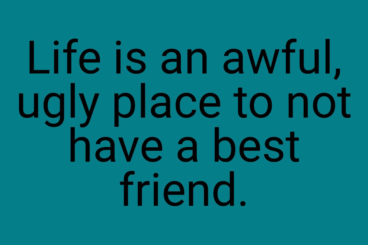 Life is an awful, ugly place to not have a best friend