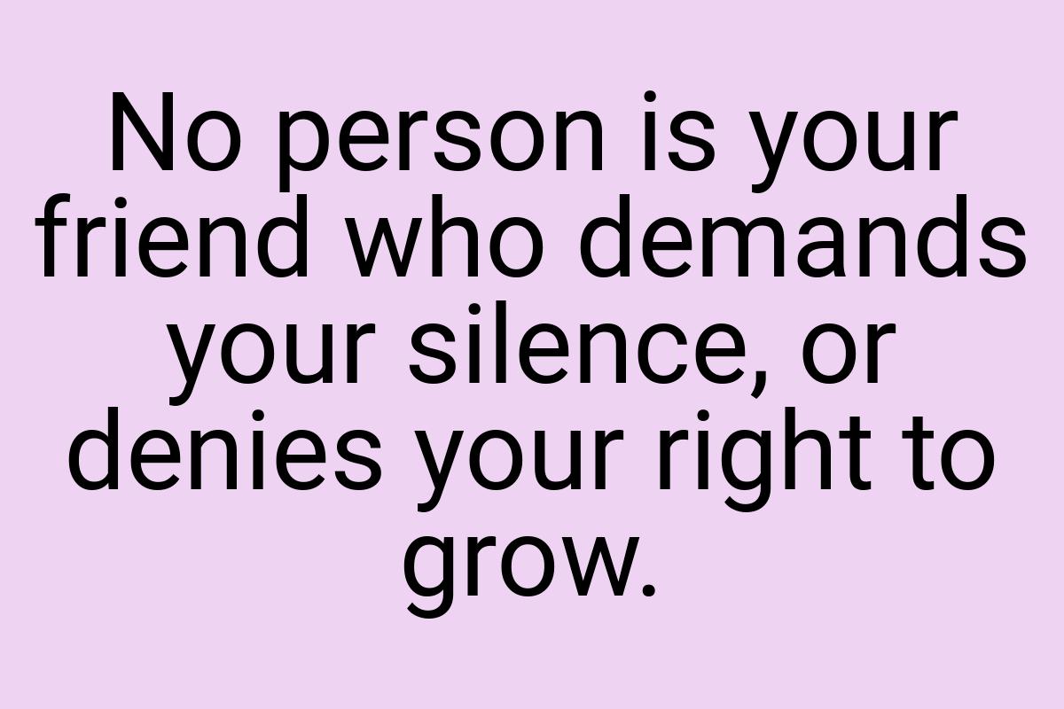 No person is your friend who demands your silence, or