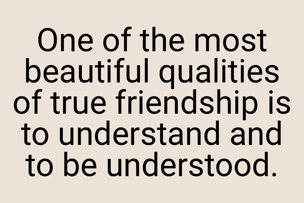 One of the most beautiful qualities of true friendship is