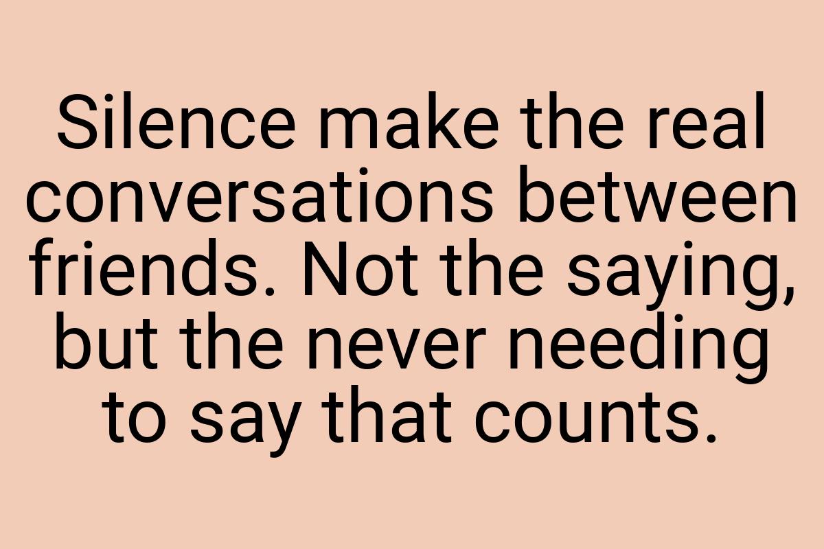 Silence make the real conversations between friends. Not