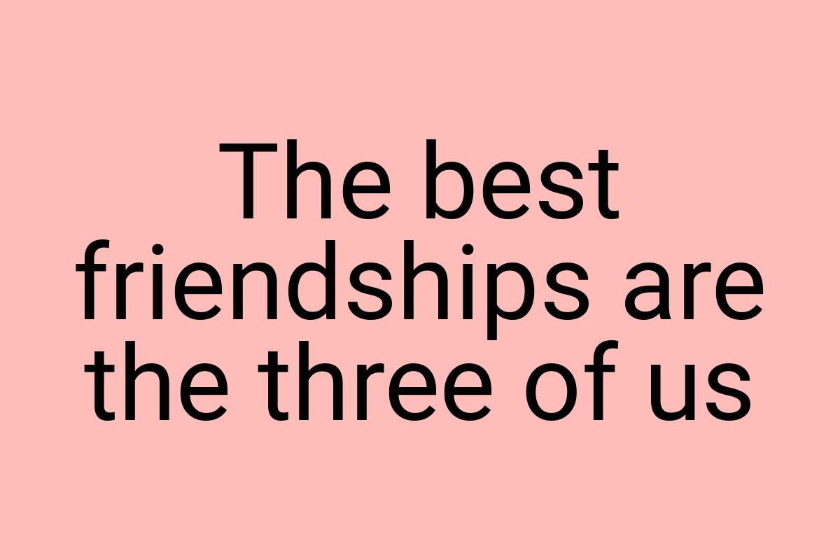 The best friendships are the three of us