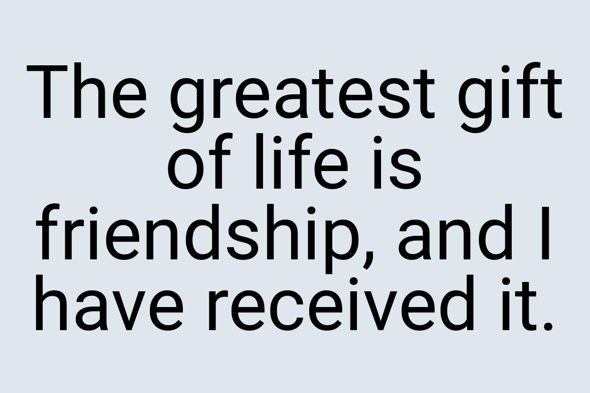 The greatest gift of life is friendship, and I have
