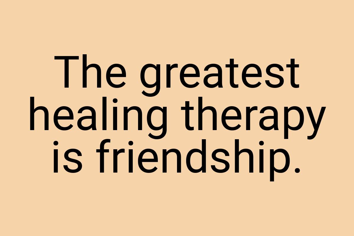 The greatest healing therapy is friendship