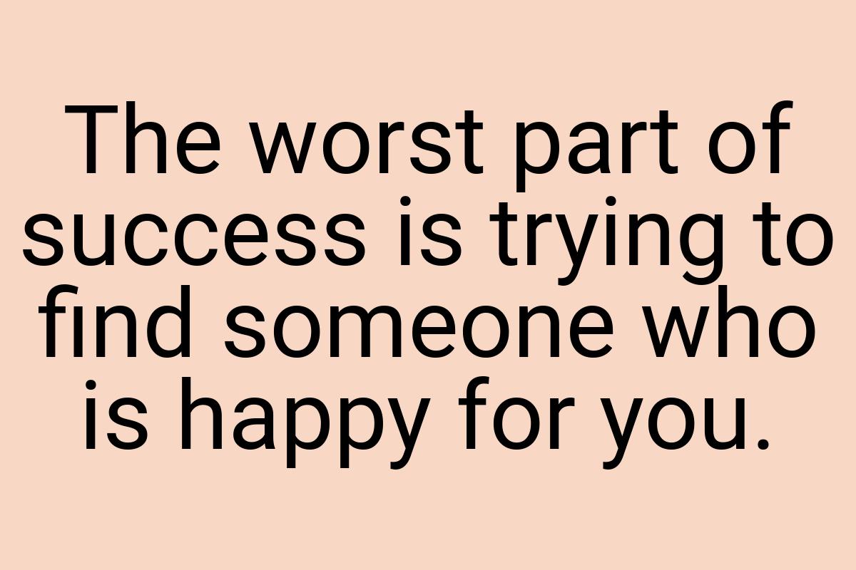 The worst part of success is trying to find someone who is