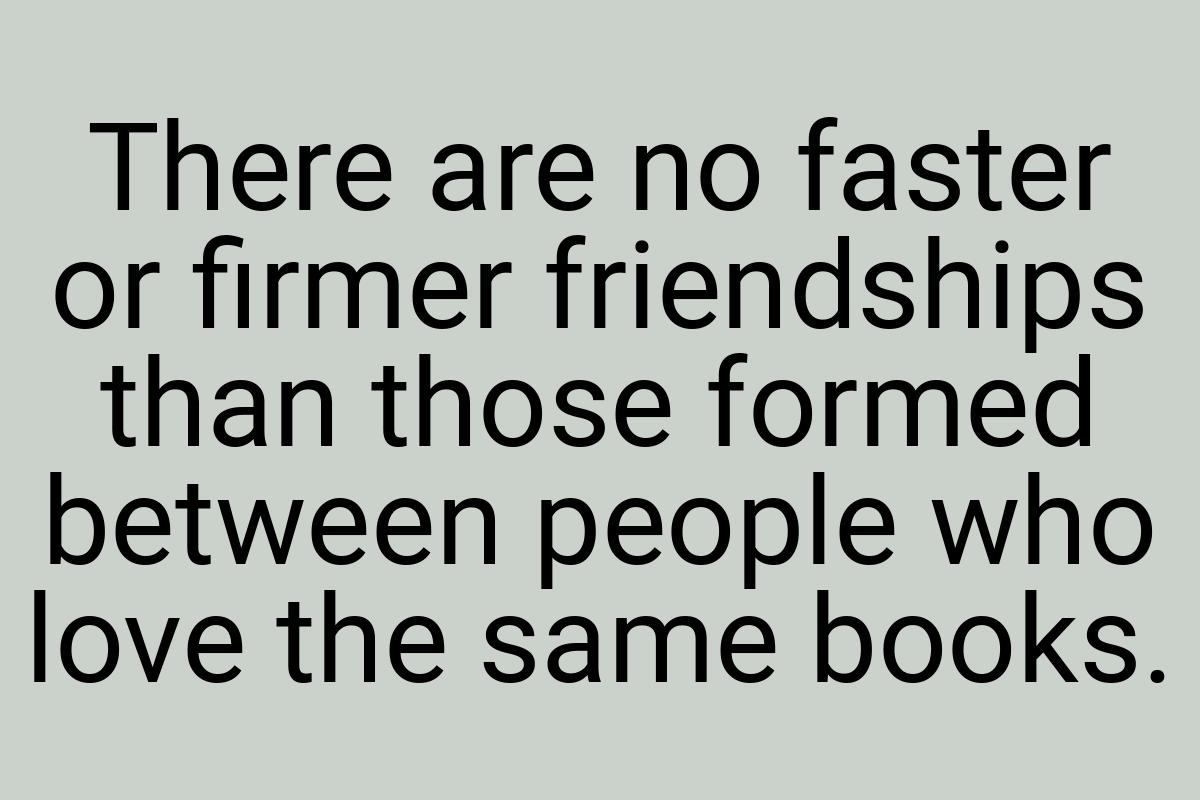 There are no faster or firmer friendships than those formed