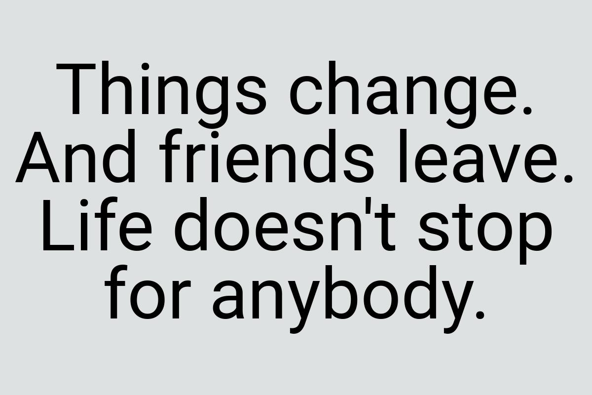 Things change. And friends leave. Life doesn't stop for