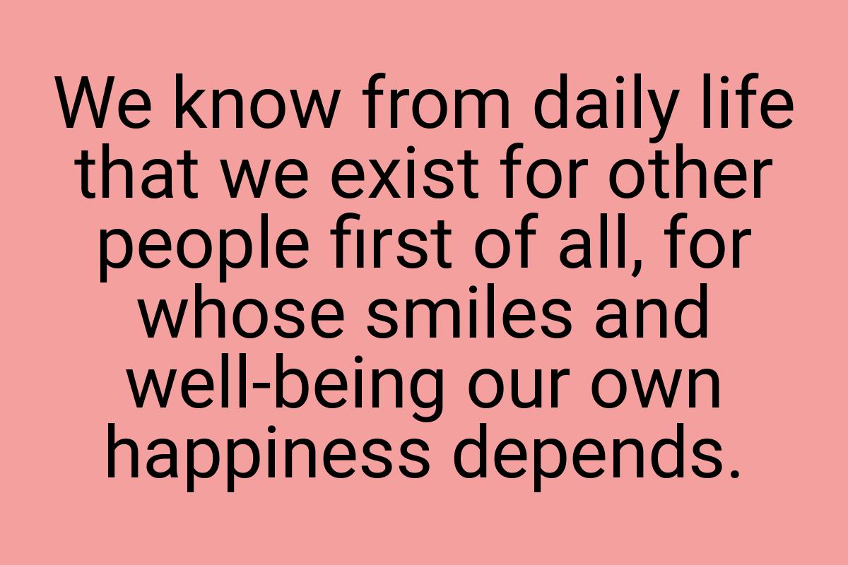 We know from daily life that we exist for other people