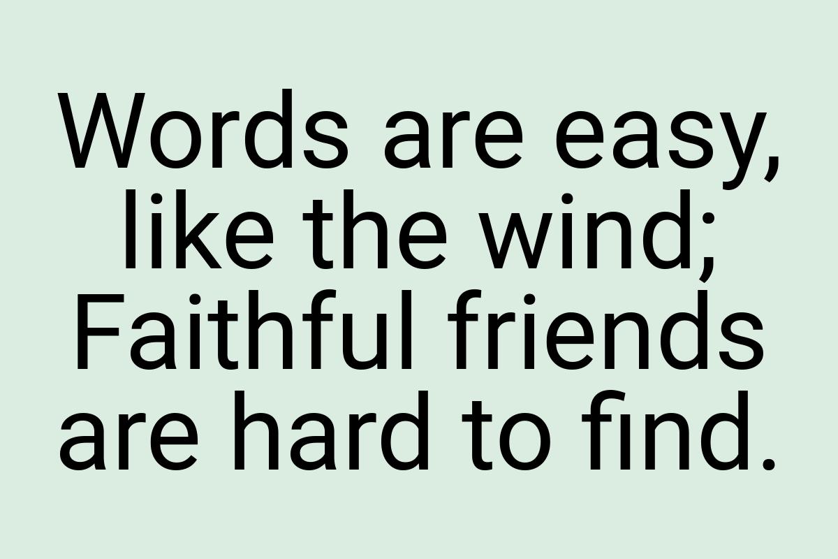 Words are easy, like the wind; Faithful friends are hard to