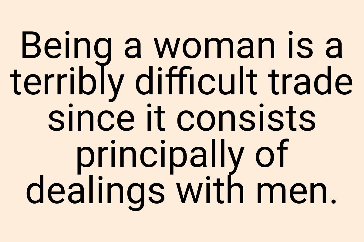 Being a woman is a terribly difficult trade since it