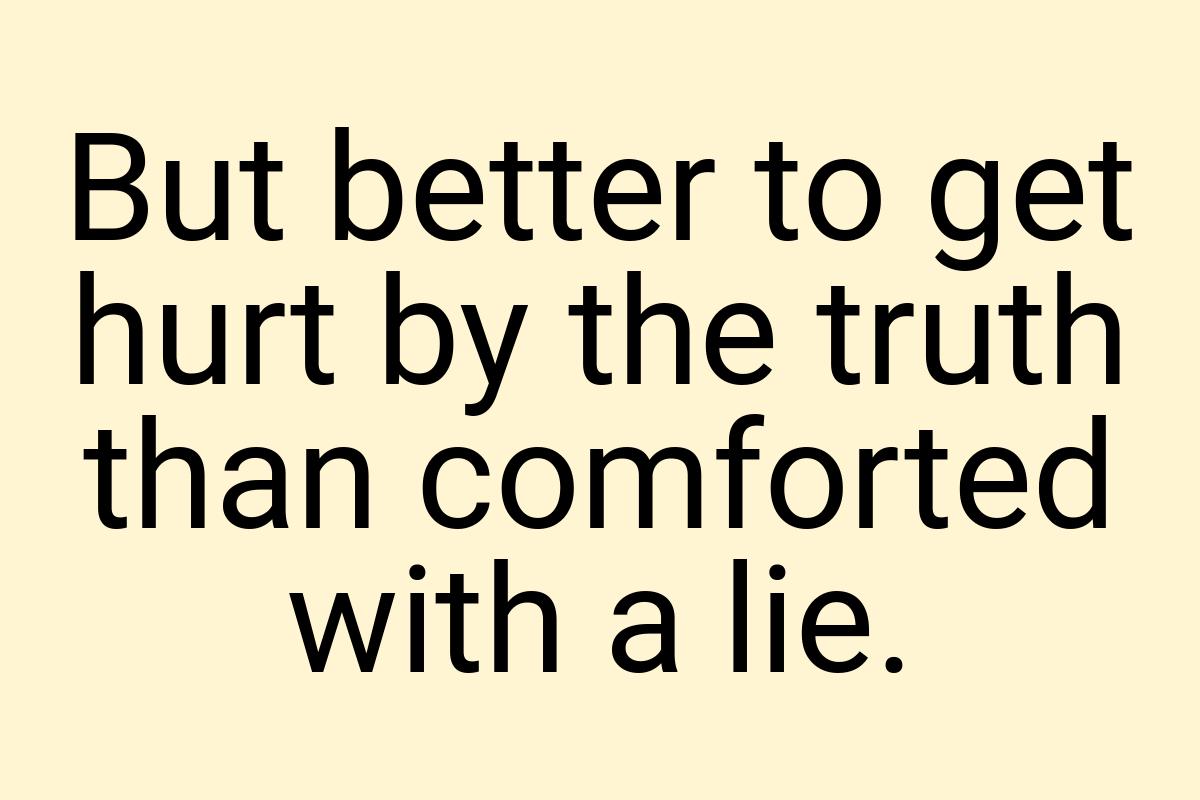 But better to get hurt by the truth than comforted with a