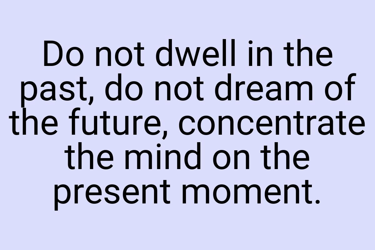 Do not dwell in the past, do not dream of the future