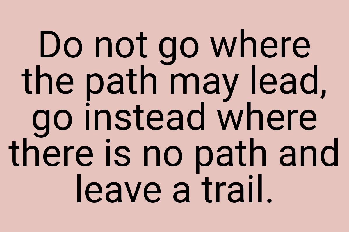 Do not go where the path may lead, go instead where there