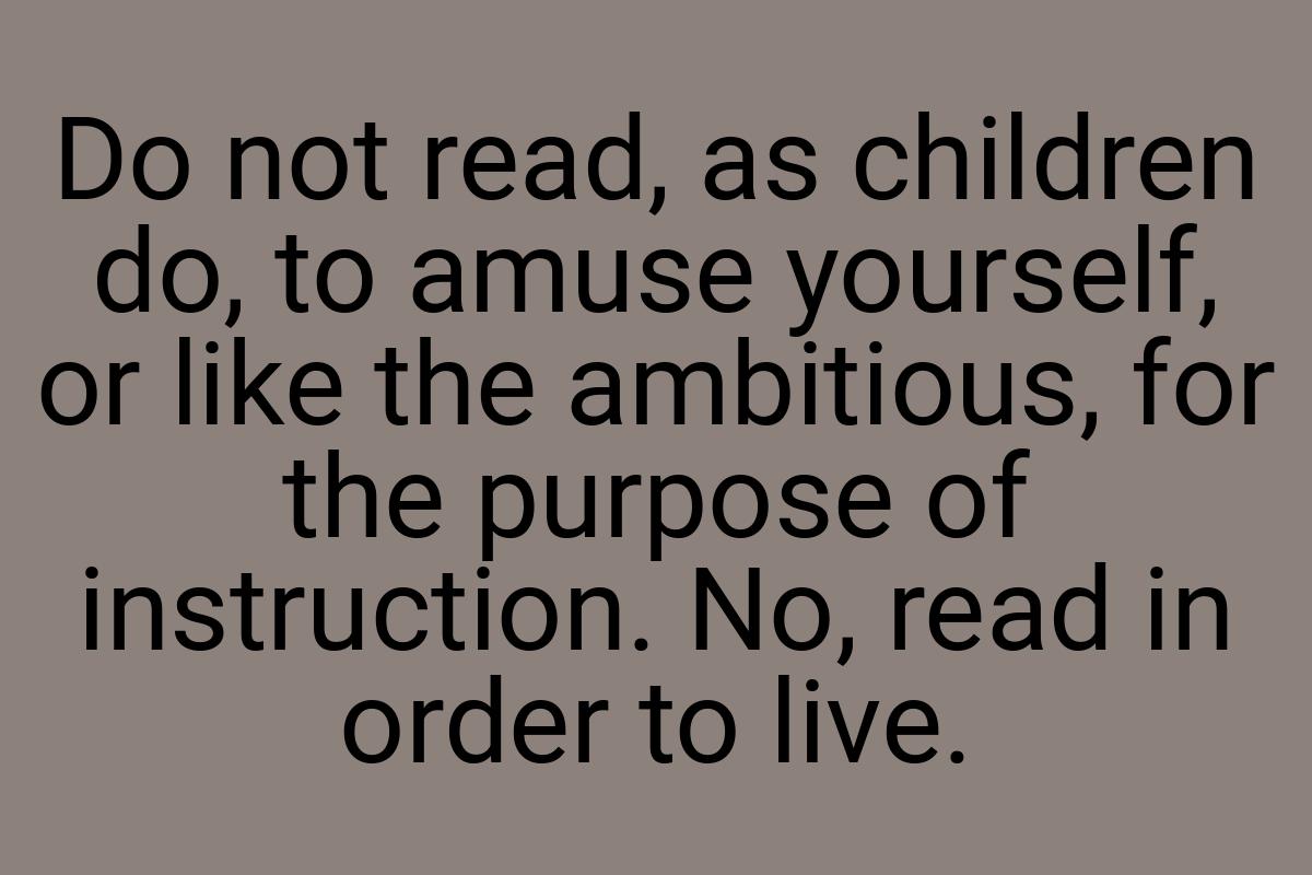 Do not read, as children do, to amuse yourself, or like the