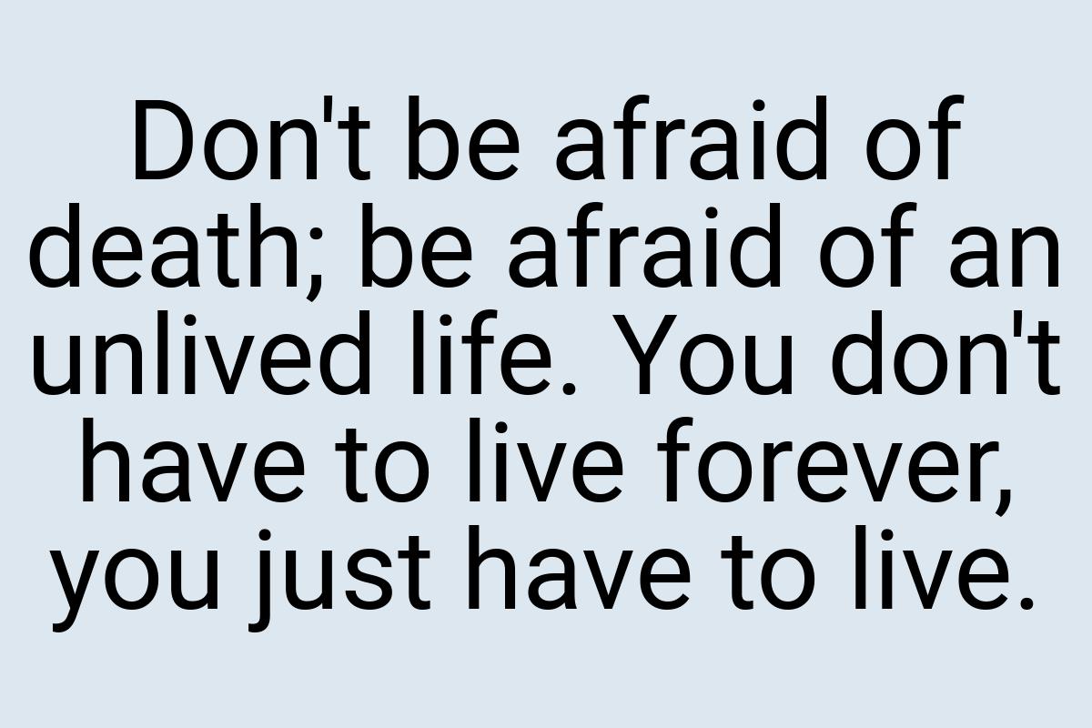 Don't be afraid of death; be afraid of an unlived life. You