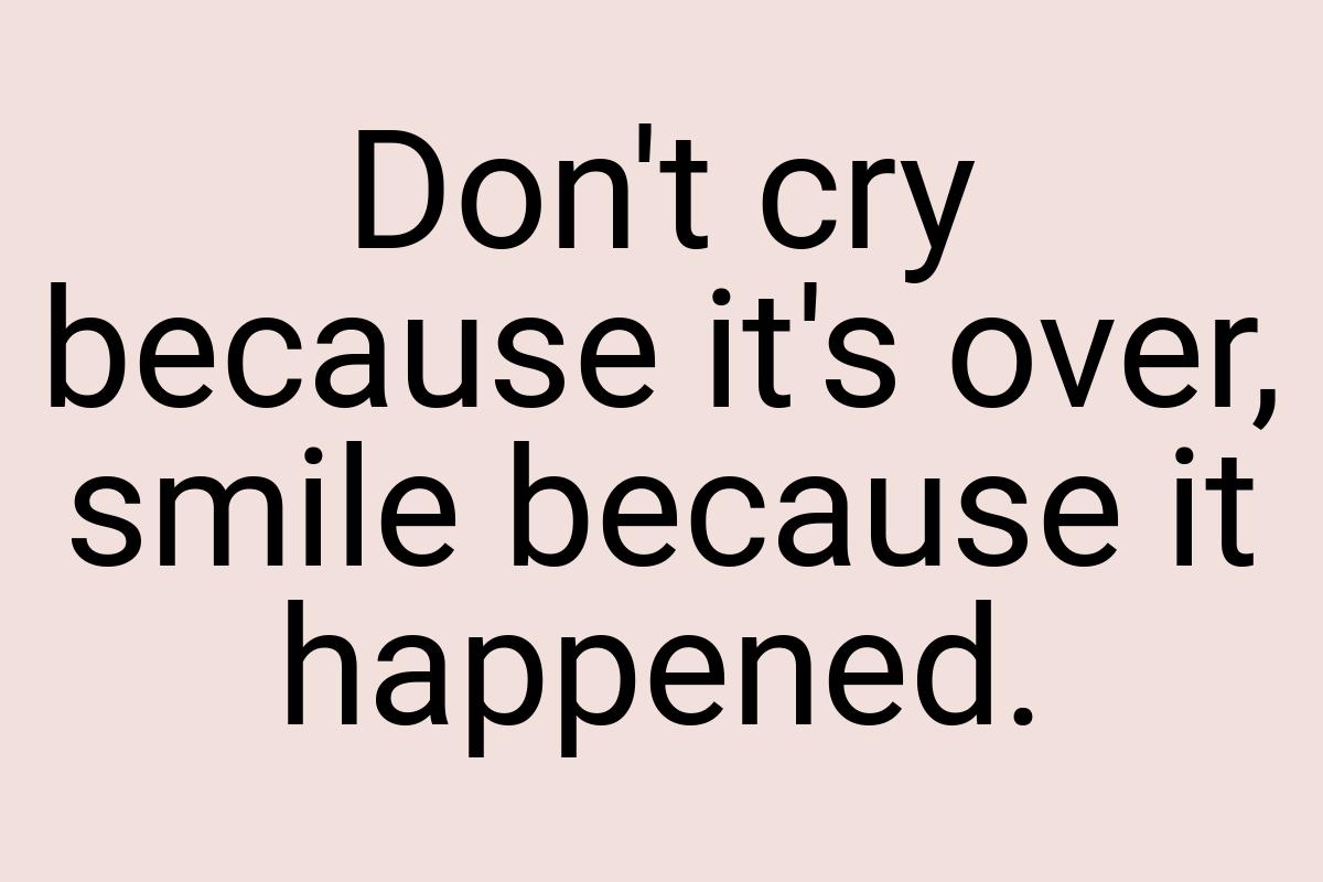 Don't cry because it's over, smile because it happened