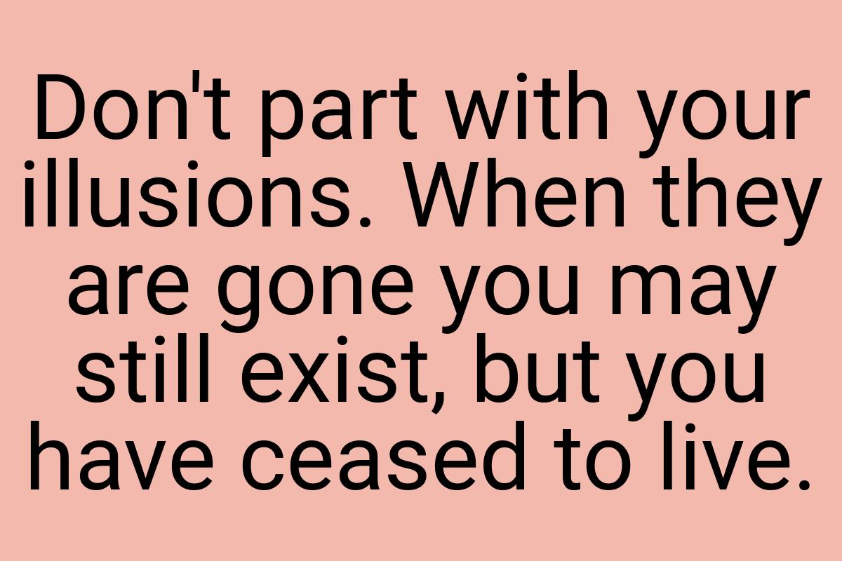 Don't part with your illusions. When they are gone you may