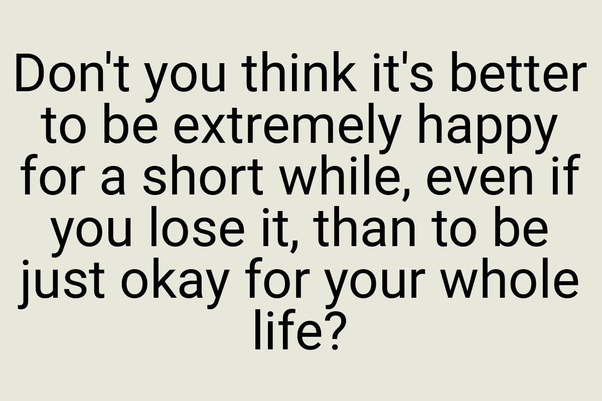 Don't you think it's better to be extremely happy for a