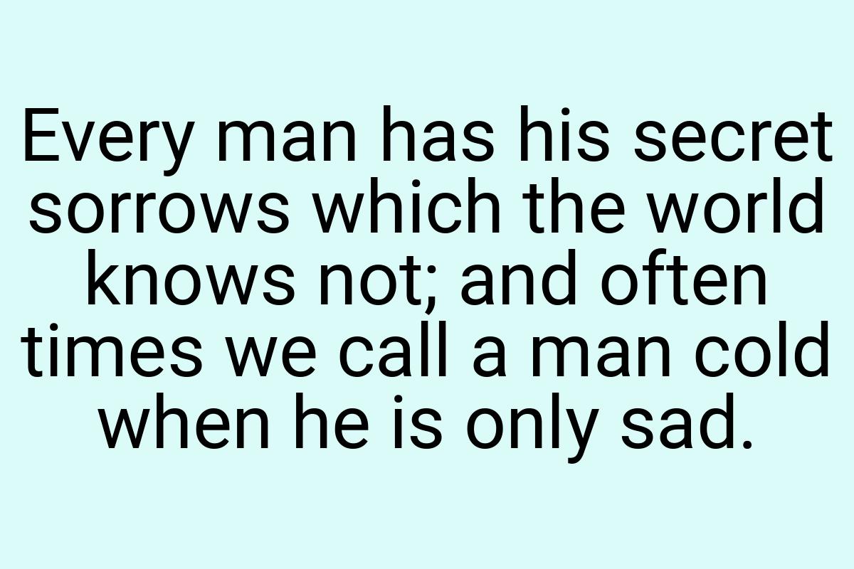 Every man has his secret sorrows which the world knows not