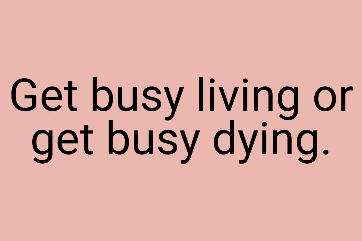 Get busy living or get busy dying