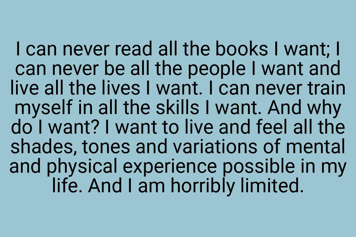 I can never read all the books I want; I can never be all
