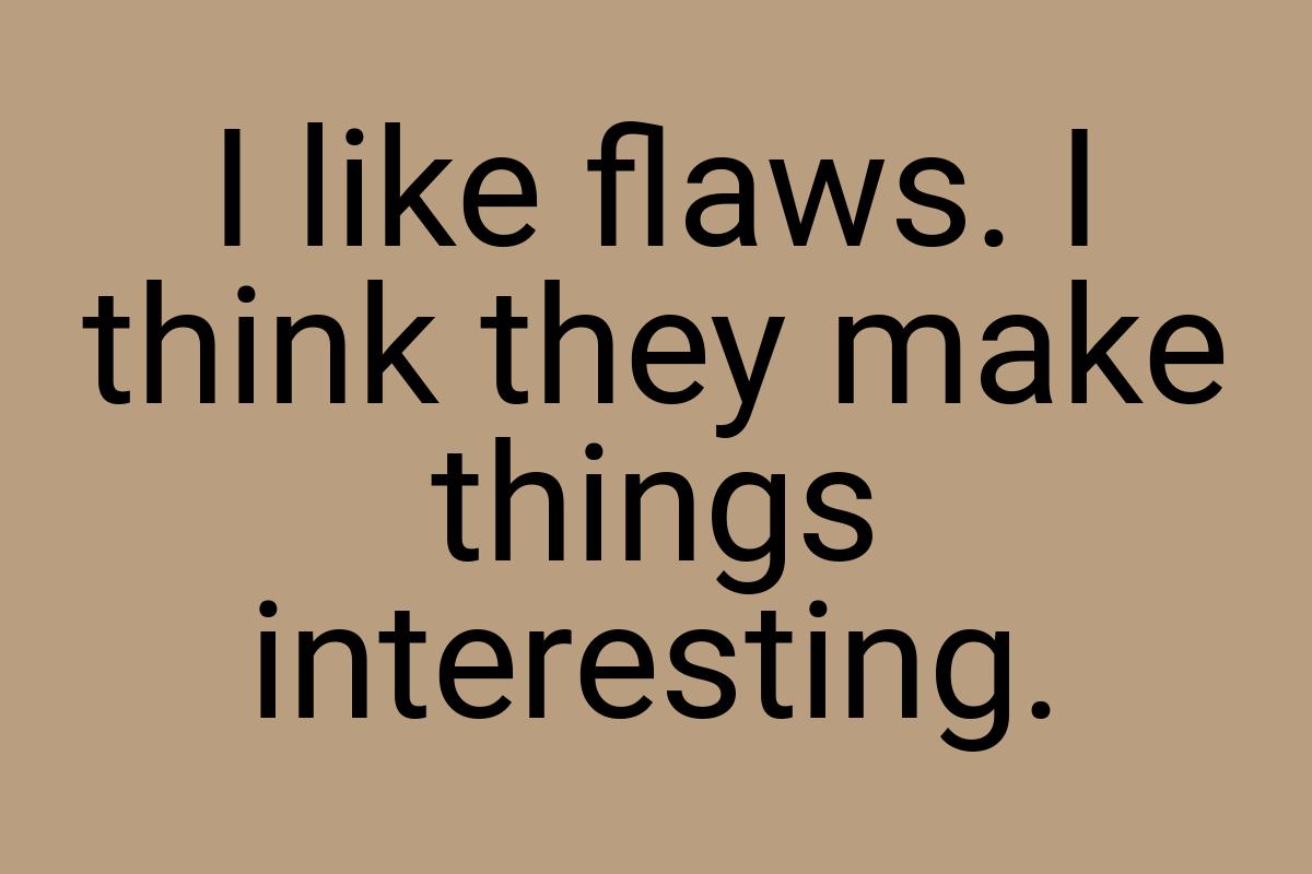 I like flaws. I think they make things interesting