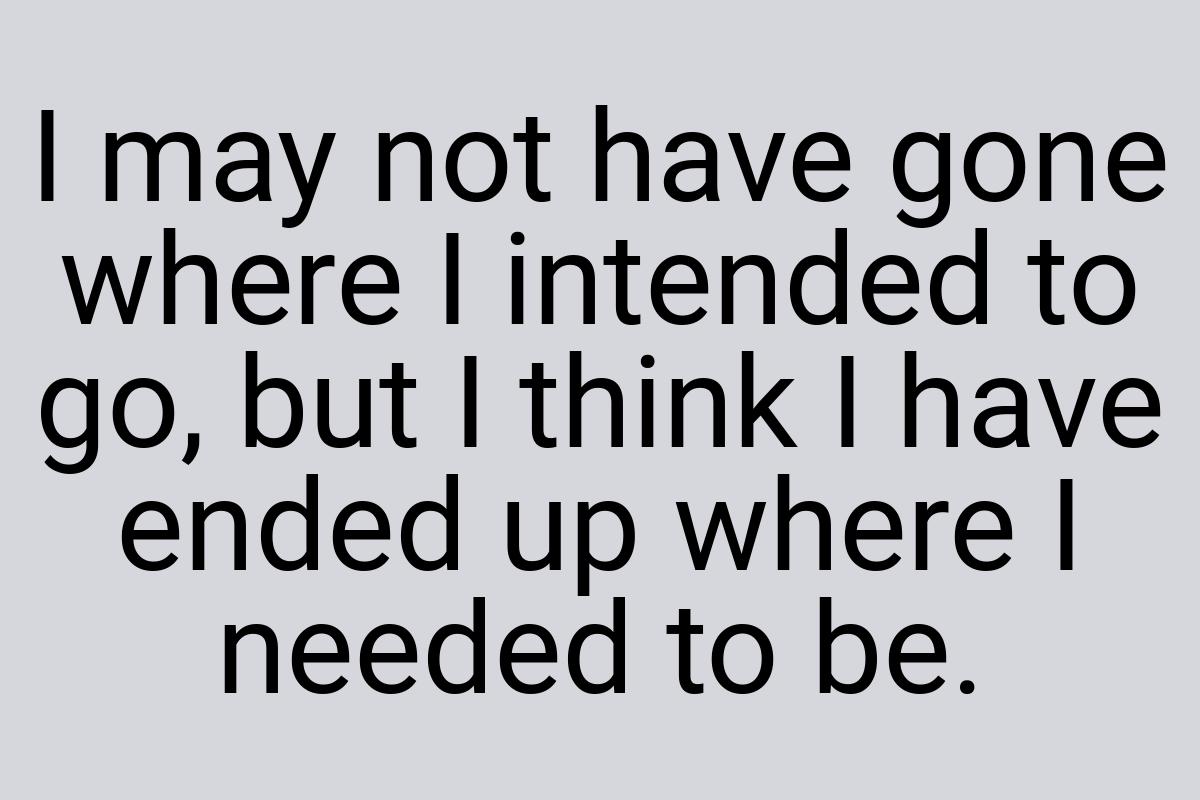 I may not have gone where I intended to go, but I think I