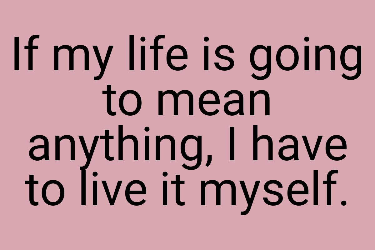 If my life is going to mean anything, I have to live it