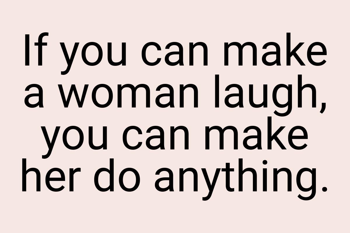 If you can make a woman laugh, you can make her do anything