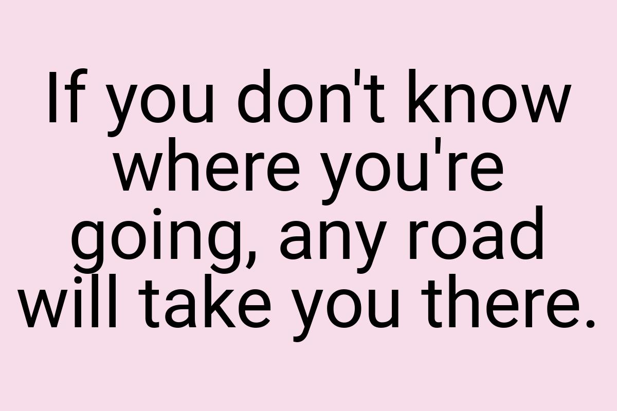 If you don't know where you're going, any road will take