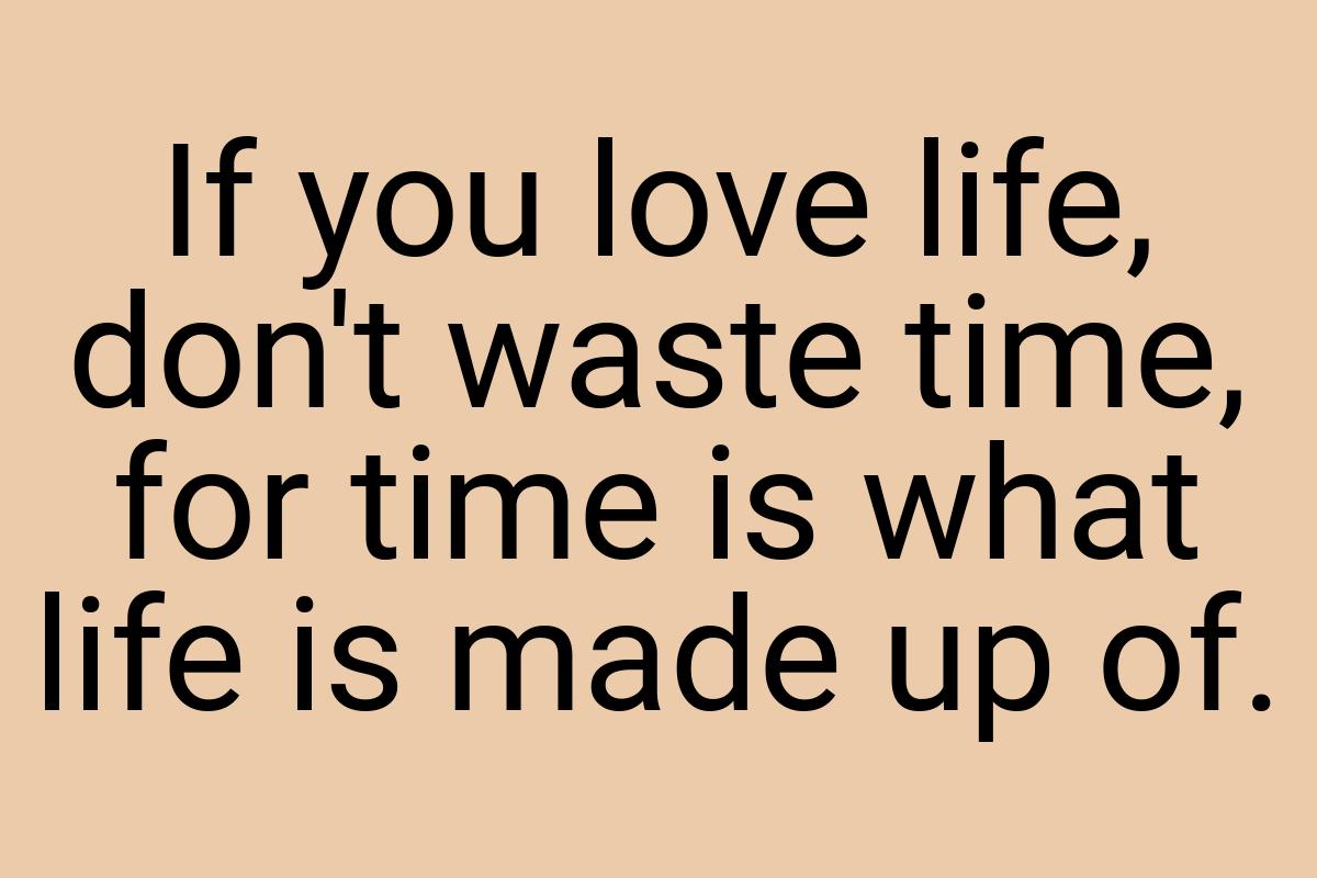 If you love life, don't waste time, for time is what life