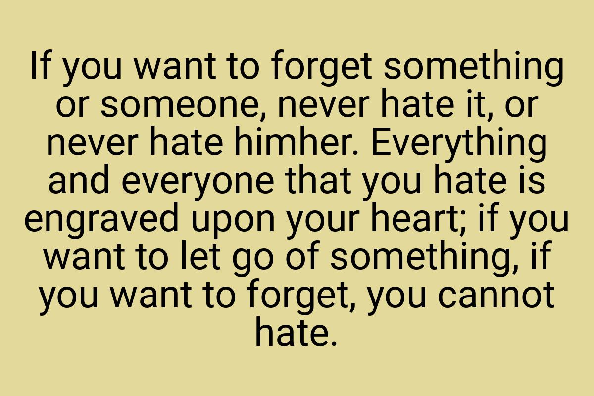 If you want to forget something or someone, never hate it